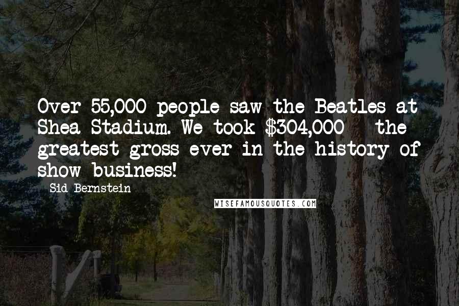 Sid Bernstein Quotes: Over 55,000 people saw the Beatles at Shea Stadium. We took $304,000 - the greatest gross ever in the history of show business!