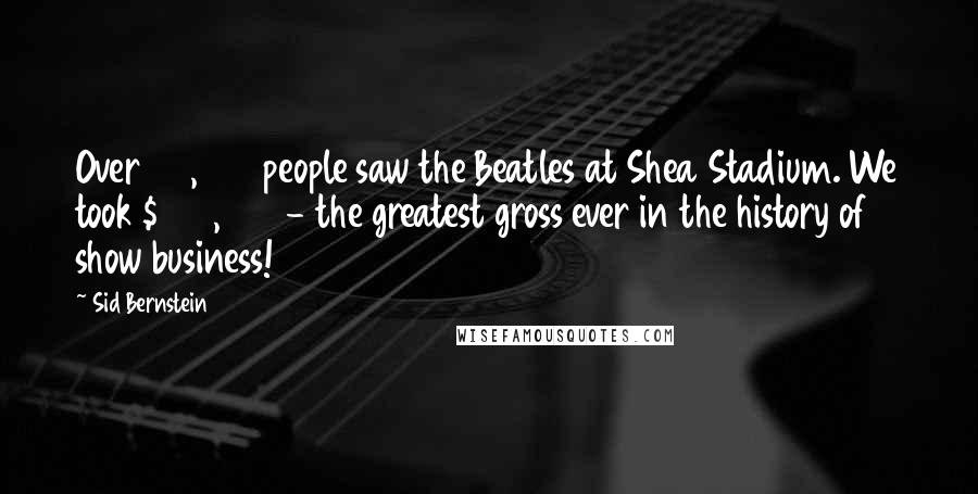 Sid Bernstein Quotes: Over 55,000 people saw the Beatles at Shea Stadium. We took $304,000 - the greatest gross ever in the history of show business!