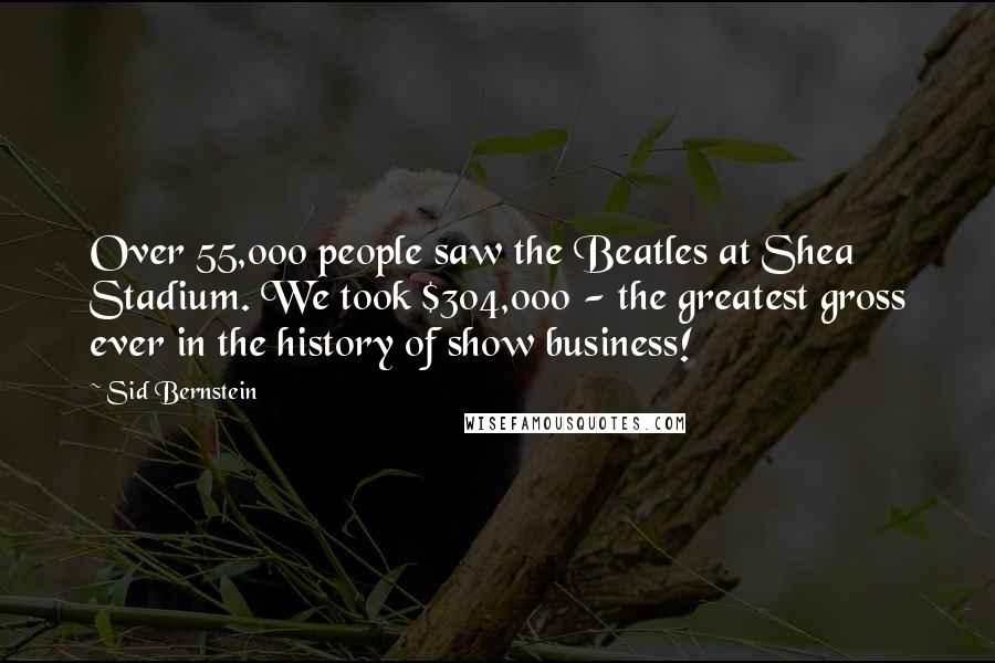 Sid Bernstein Quotes: Over 55,000 people saw the Beatles at Shea Stadium. We took $304,000 - the greatest gross ever in the history of show business!