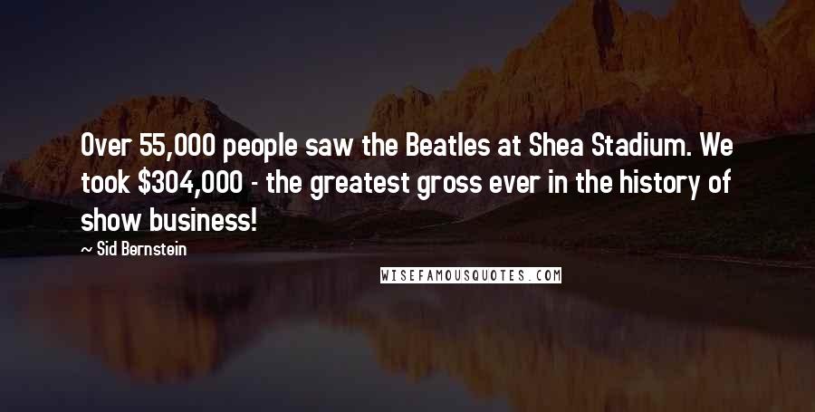 Sid Bernstein Quotes: Over 55,000 people saw the Beatles at Shea Stadium. We took $304,000 - the greatest gross ever in the history of show business!
