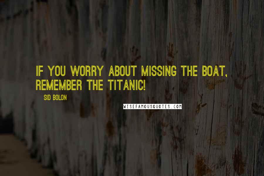 Sid Bolon Quotes: If you worry about missing the boat, remember the Titanic!