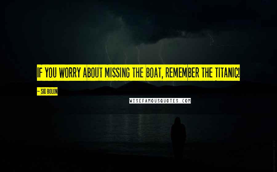 Sid Bolon Quotes: If you worry about missing the boat, remember the Titanic!