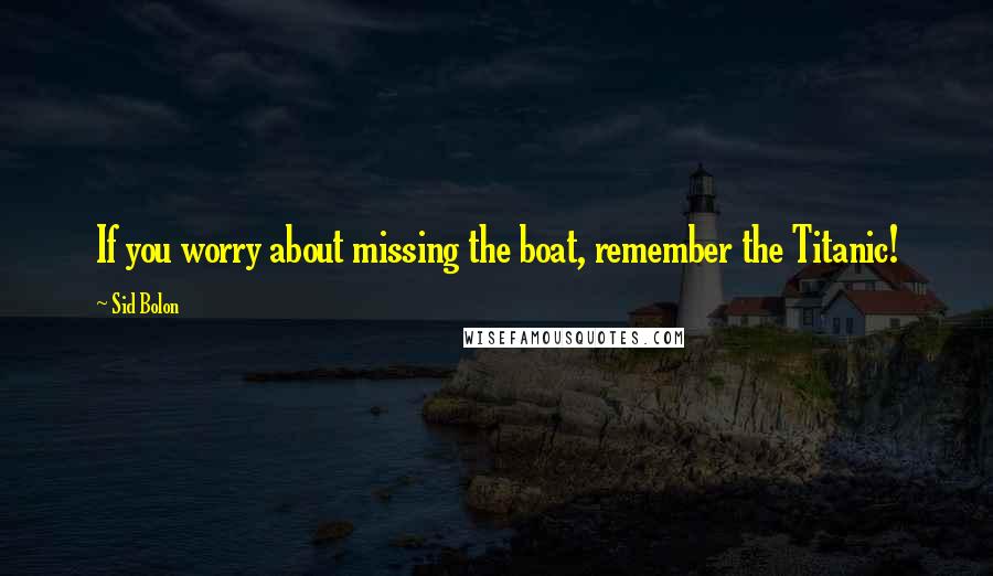 Sid Bolon Quotes: If you worry about missing the boat, remember the Titanic!