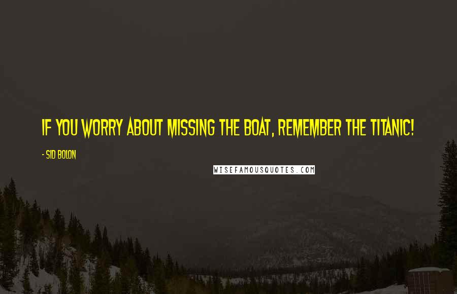 Sid Bolon Quotes: If you worry about missing the boat, remember the Titanic!