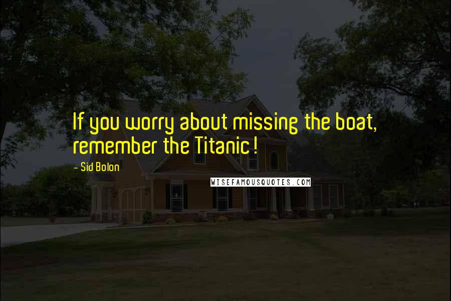 Sid Bolon Quotes: If you worry about missing the boat, remember the Titanic!