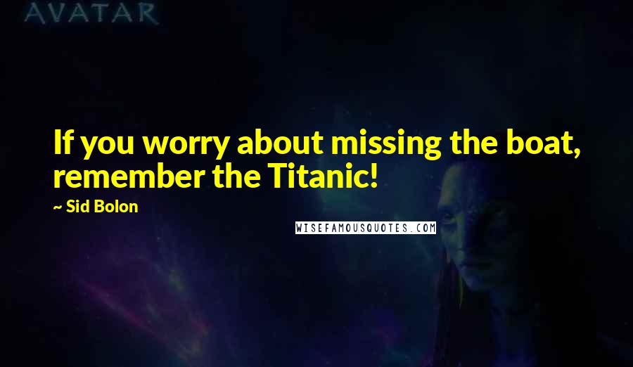 Sid Bolon Quotes: If you worry about missing the boat, remember the Titanic!