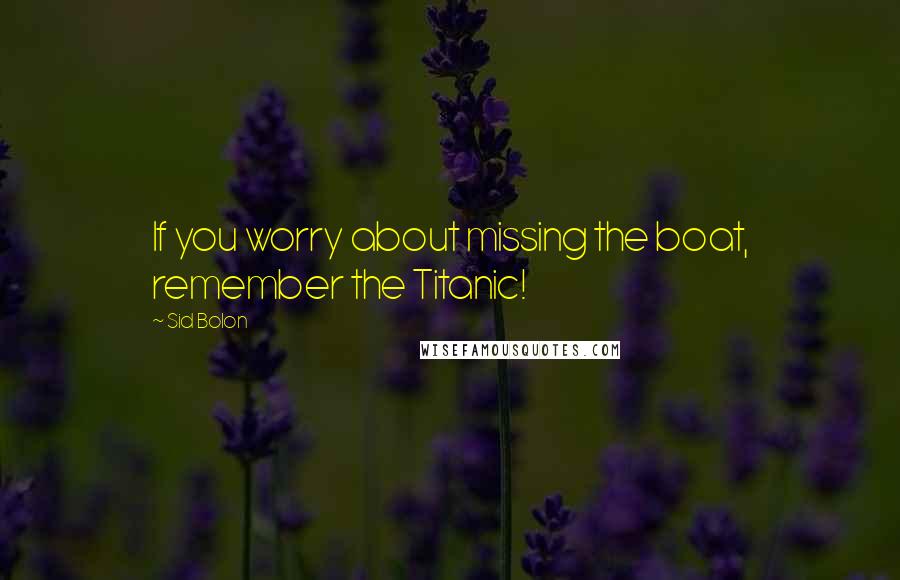 Sid Bolon Quotes: If you worry about missing the boat, remember the Titanic!