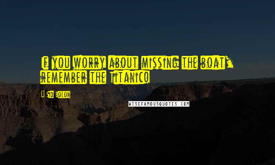 Sid Bolon Quotes: If you worry about missing the boat, remember the Titanic!