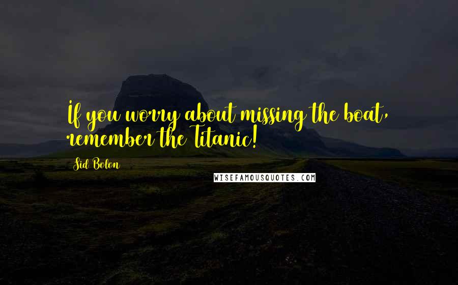 Sid Bolon Quotes: If you worry about missing the boat, remember the Titanic!