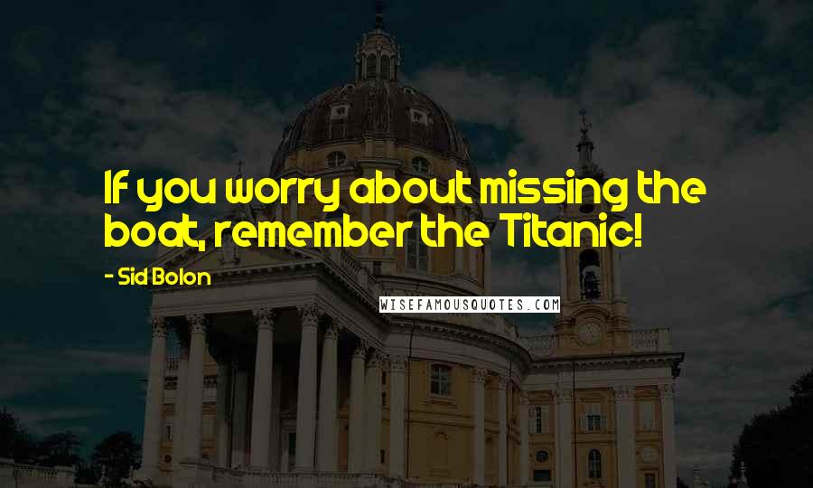 Sid Bolon Quotes: If you worry about missing the boat, remember the Titanic!