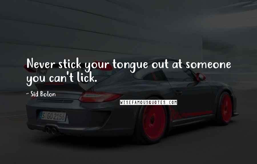 Sid Bolon Quotes: Never stick your tongue out at someone you can't lick.
