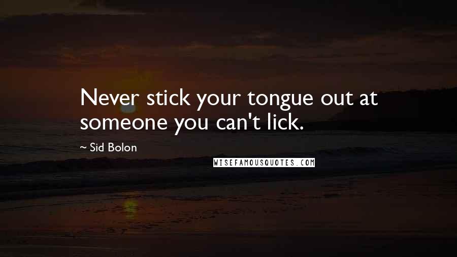 Sid Bolon Quotes: Never stick your tongue out at someone you can't lick.