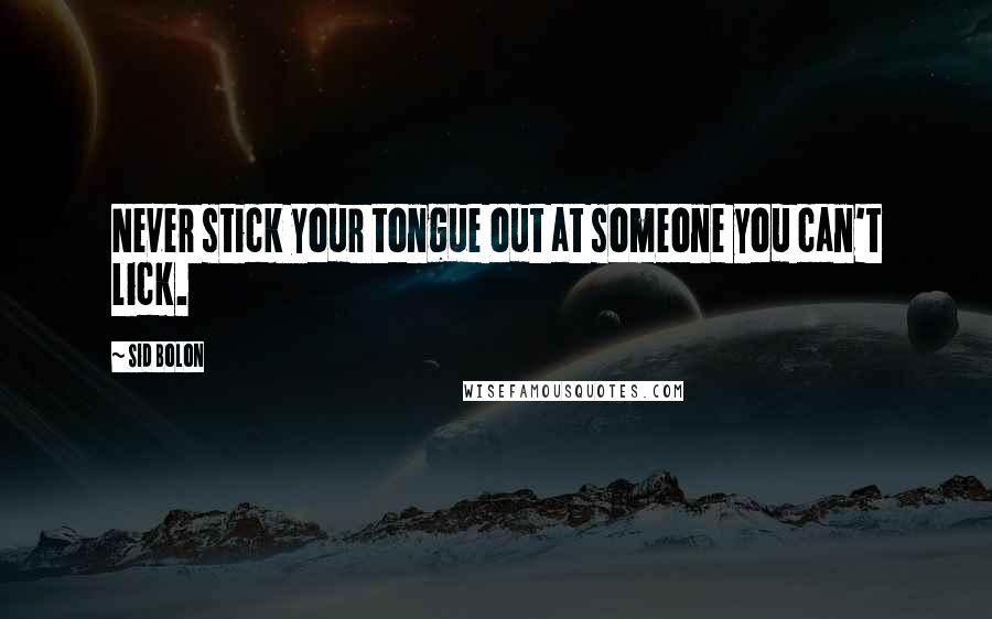 Sid Bolon Quotes: Never stick your tongue out at someone you can't lick.