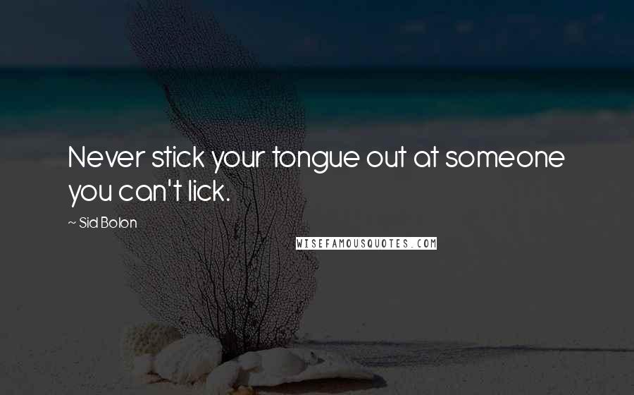 Sid Bolon Quotes: Never stick your tongue out at someone you can't lick.