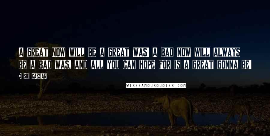 Sid Caesar Quotes: A great NOW will be a great WAS! A bad NOW will always be a bad WAS, and all you can hope for is a Great GONNA BE!