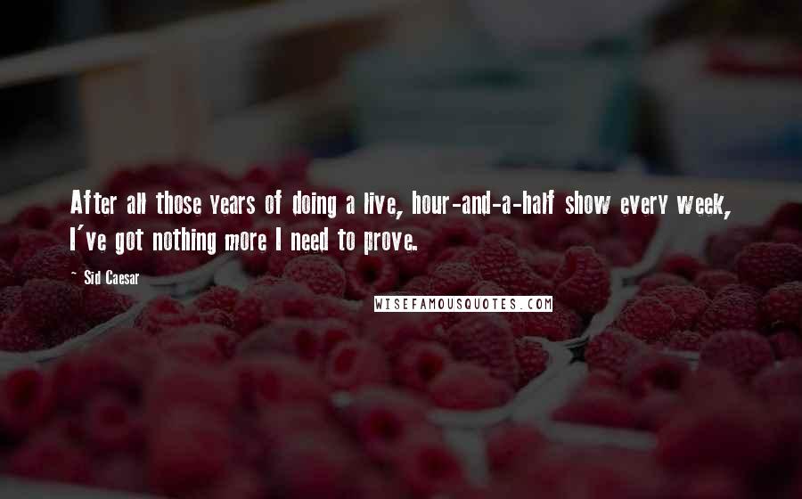 Sid Caesar Quotes: After all those years of doing a live, hour-and-a-half show every week, I've got nothing more I need to prove.