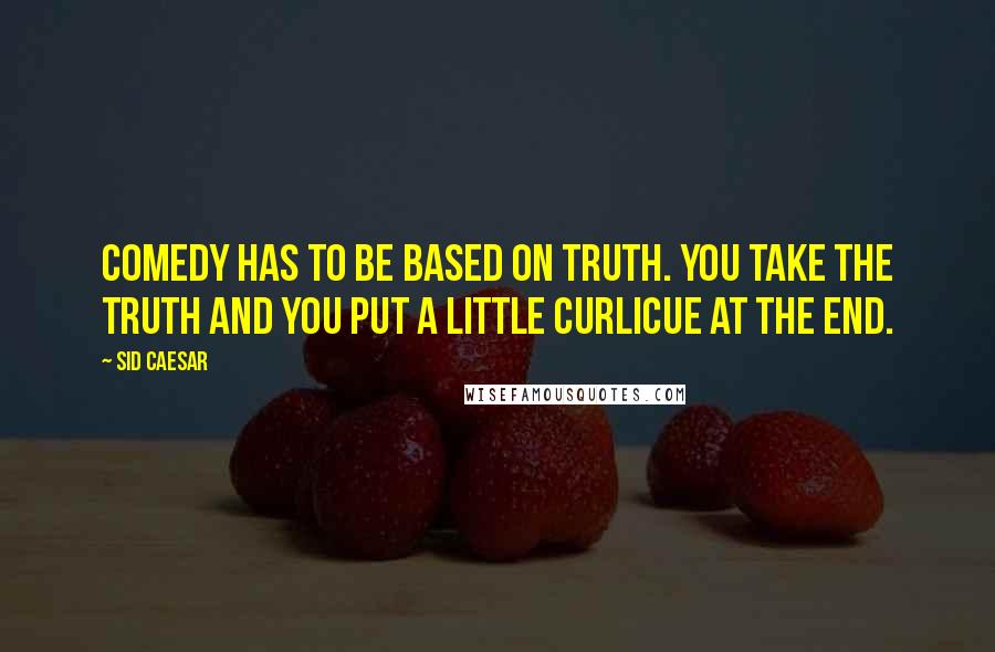 Sid Caesar Quotes: Comedy has to be based on truth. You take the truth and you put a little curlicue at the end.