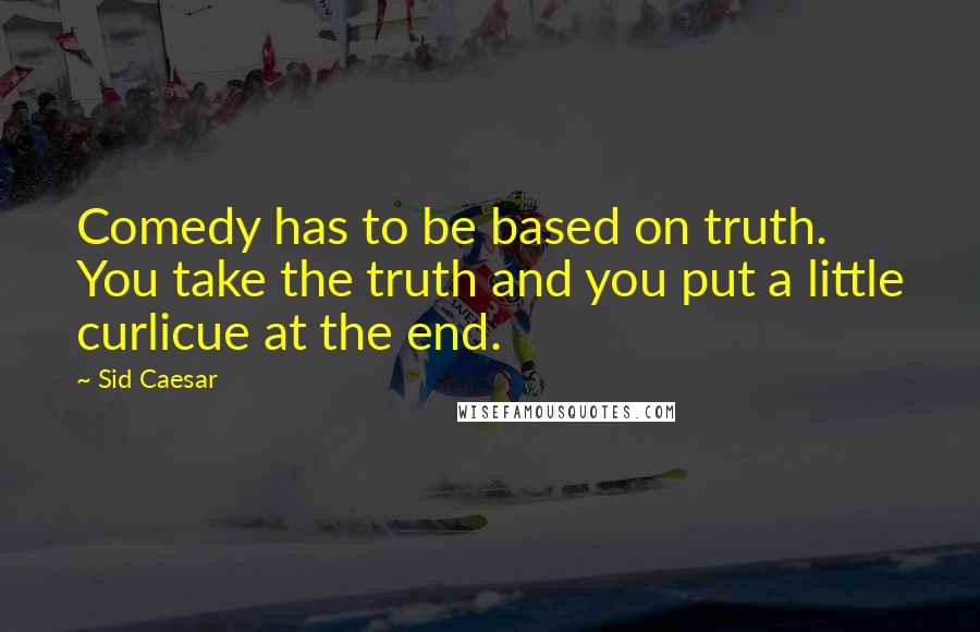 Sid Caesar Quotes: Comedy has to be based on truth. You take the truth and you put a little curlicue at the end.