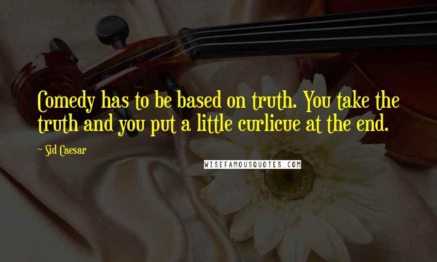 Sid Caesar Quotes: Comedy has to be based on truth. You take the truth and you put a little curlicue at the end.