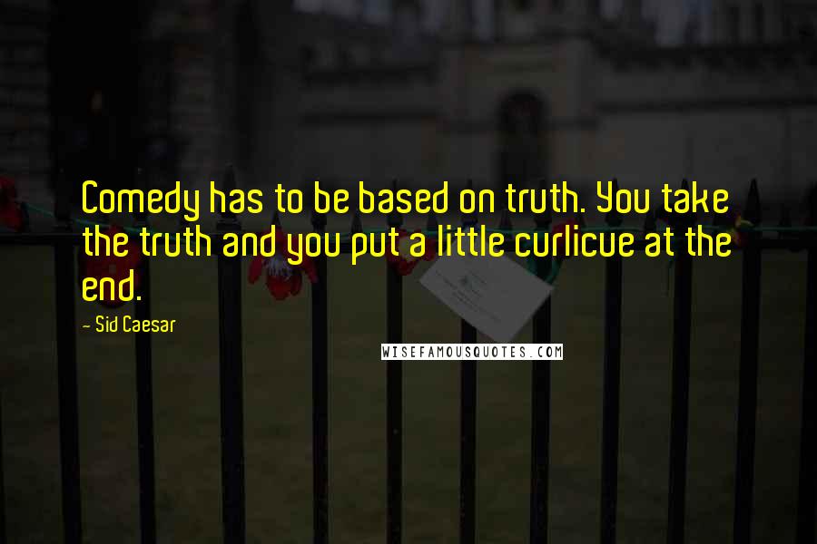 Sid Caesar Quotes: Comedy has to be based on truth. You take the truth and you put a little curlicue at the end.