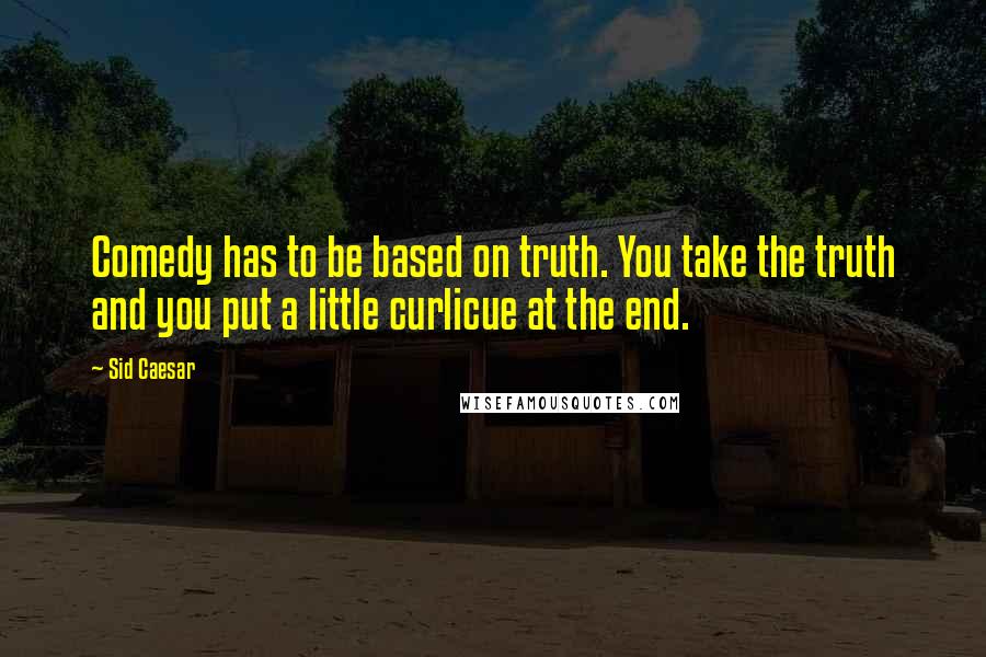 Sid Caesar Quotes: Comedy has to be based on truth. You take the truth and you put a little curlicue at the end.