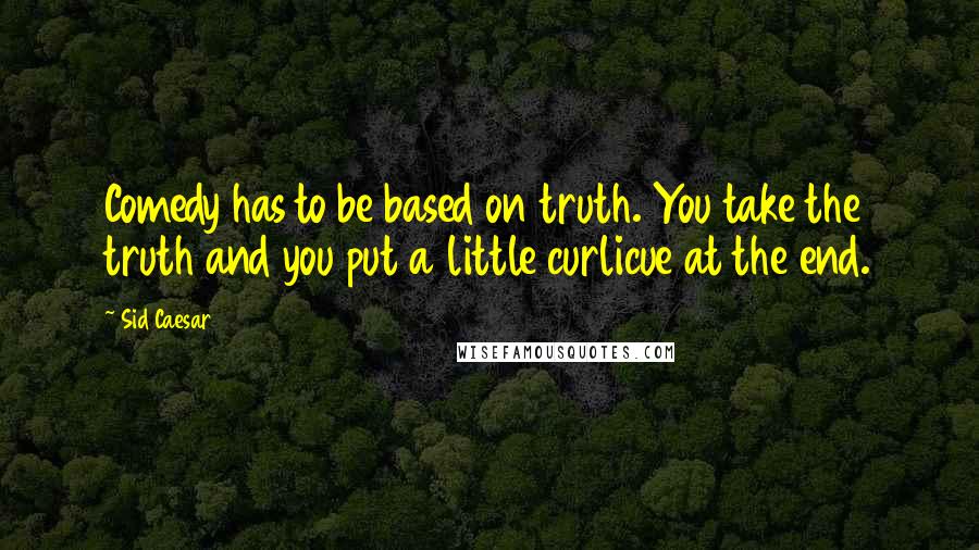 Sid Caesar Quotes: Comedy has to be based on truth. You take the truth and you put a little curlicue at the end.