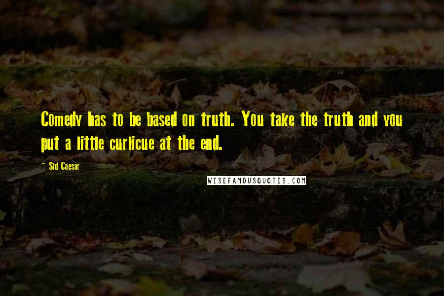 Sid Caesar Quotes: Comedy has to be based on truth. You take the truth and you put a little curlicue at the end.