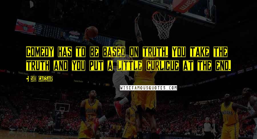 Sid Caesar Quotes: Comedy has to be based on truth. You take the truth and you put a little curlicue at the end.