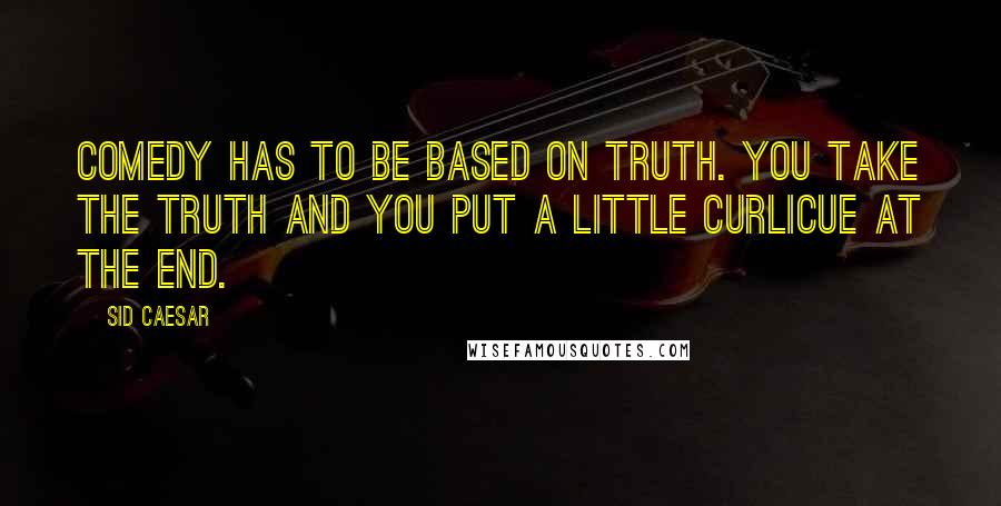 Sid Caesar Quotes: Comedy has to be based on truth. You take the truth and you put a little curlicue at the end.