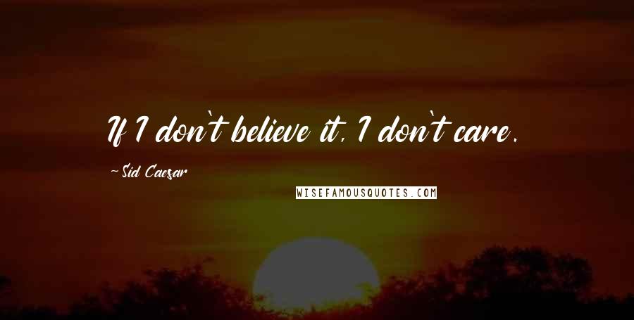 Sid Caesar Quotes: If I don't believe it, I don't care.