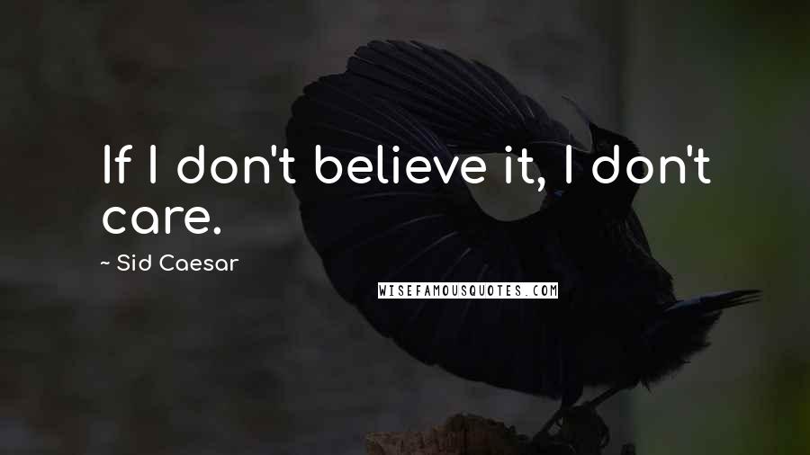 Sid Caesar Quotes: If I don't believe it, I don't care.