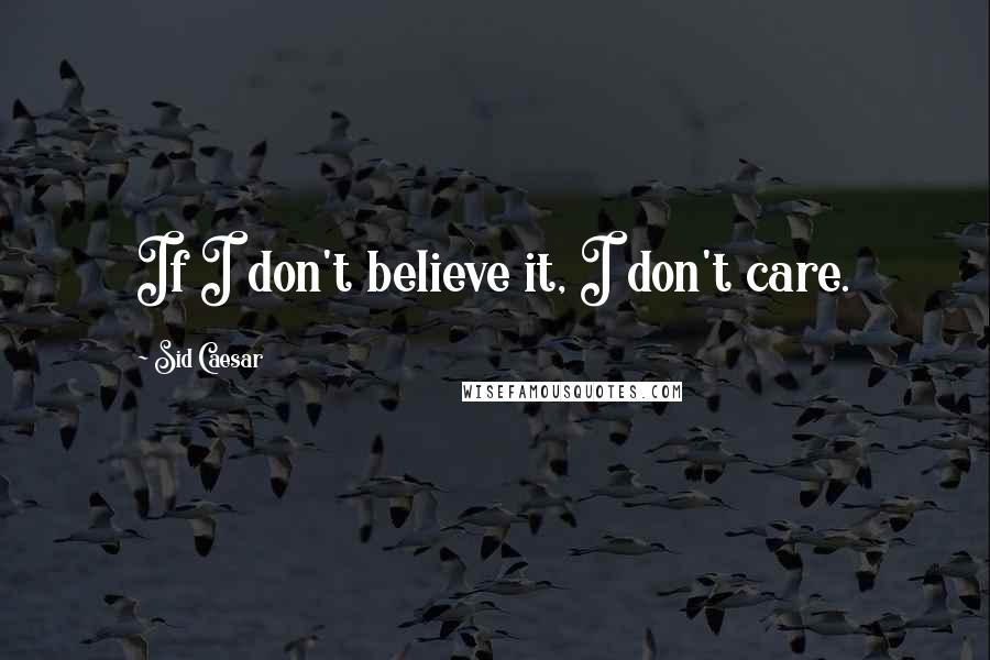 Sid Caesar Quotes: If I don't believe it, I don't care.