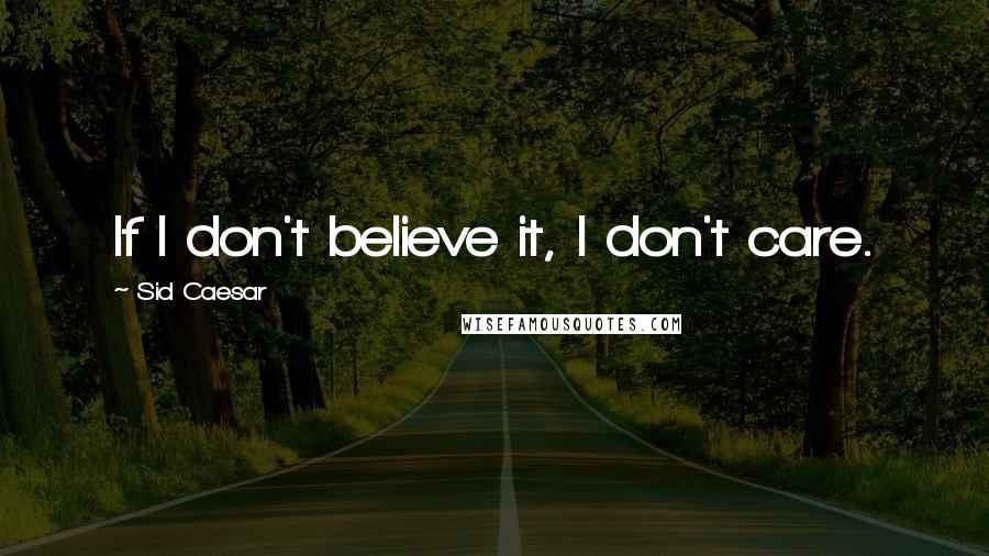 Sid Caesar Quotes: If I don't believe it, I don't care.