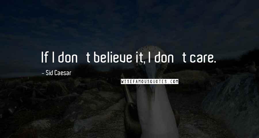 Sid Caesar Quotes: If I don't believe it, I don't care.