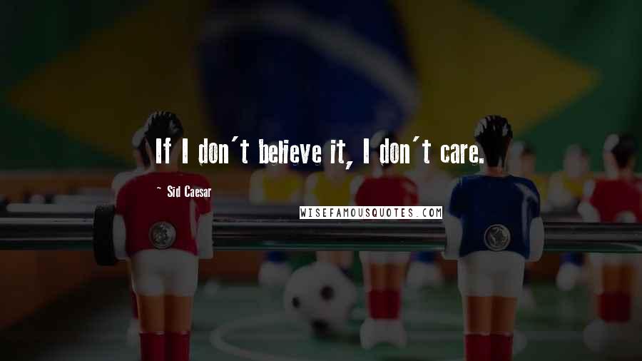 Sid Caesar Quotes: If I don't believe it, I don't care.