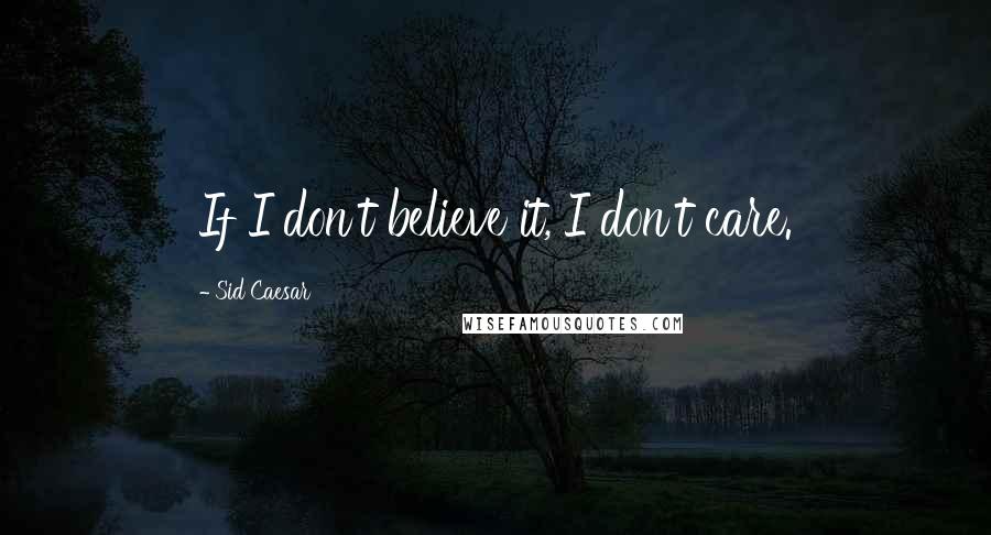 Sid Caesar Quotes: If I don't believe it, I don't care.