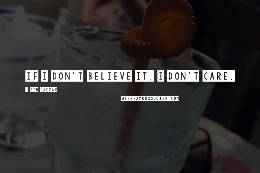 Sid Caesar Quotes: If I don't believe it, I don't care.