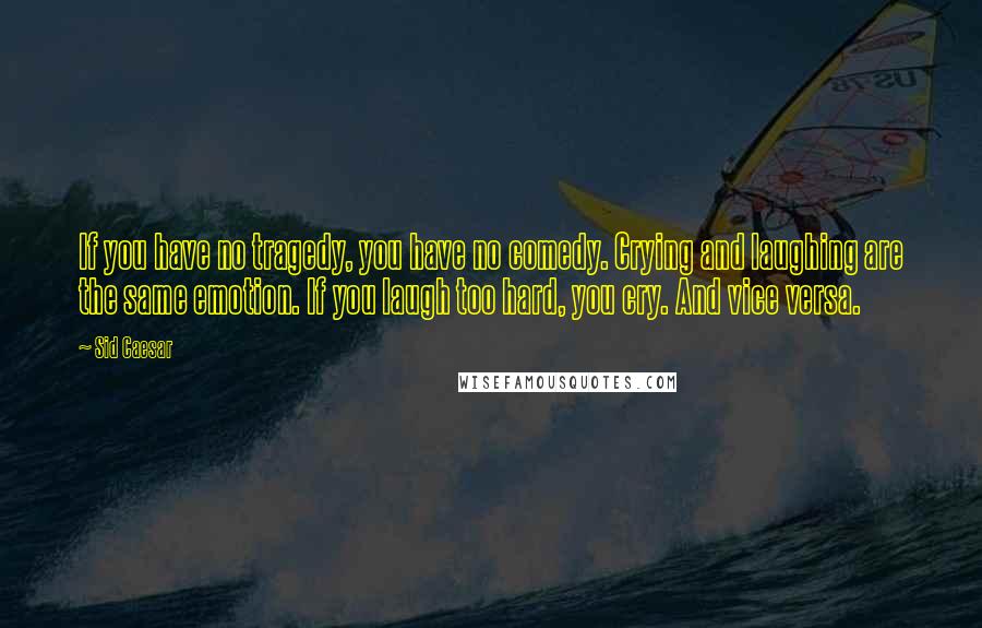 Sid Caesar Quotes: If you have no tragedy, you have no comedy. Crying and laughing are the same emotion. If you laugh too hard, you cry. And vice versa.