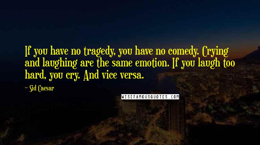 Sid Caesar Quotes: If you have no tragedy, you have no comedy. Crying and laughing are the same emotion. If you laugh too hard, you cry. And vice versa.