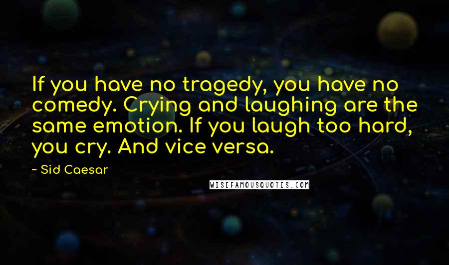 Sid Caesar Quotes: If you have no tragedy, you have no comedy. Crying and laughing are the same emotion. If you laugh too hard, you cry. And vice versa.