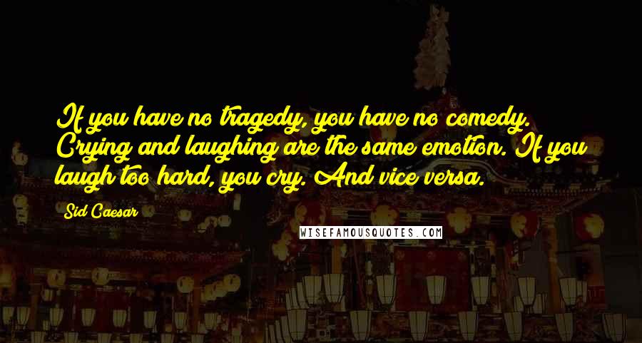 Sid Caesar Quotes: If you have no tragedy, you have no comedy. Crying and laughing are the same emotion. If you laugh too hard, you cry. And vice versa.