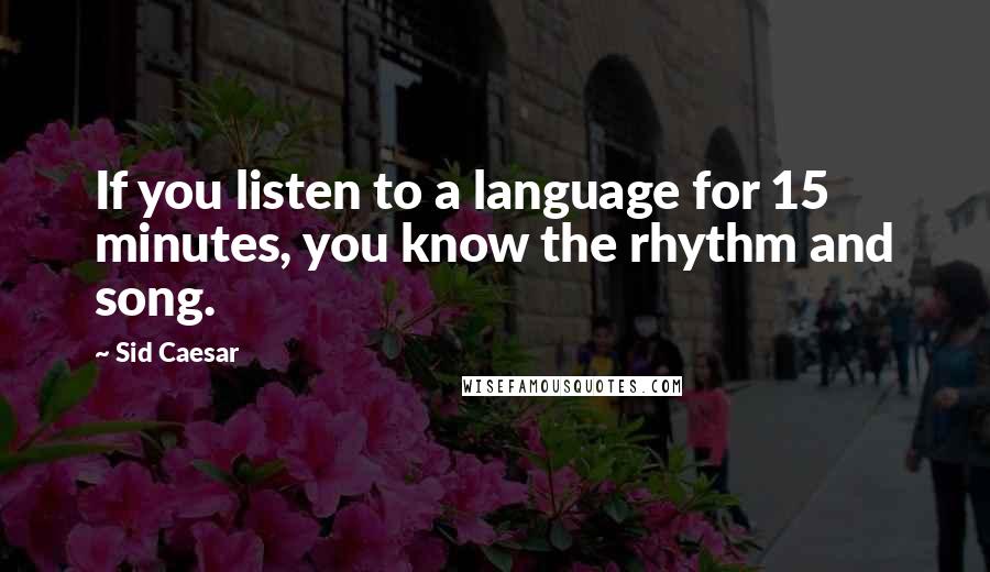 Sid Caesar Quotes: If you listen to a language for 15 minutes, you know the rhythm and song.