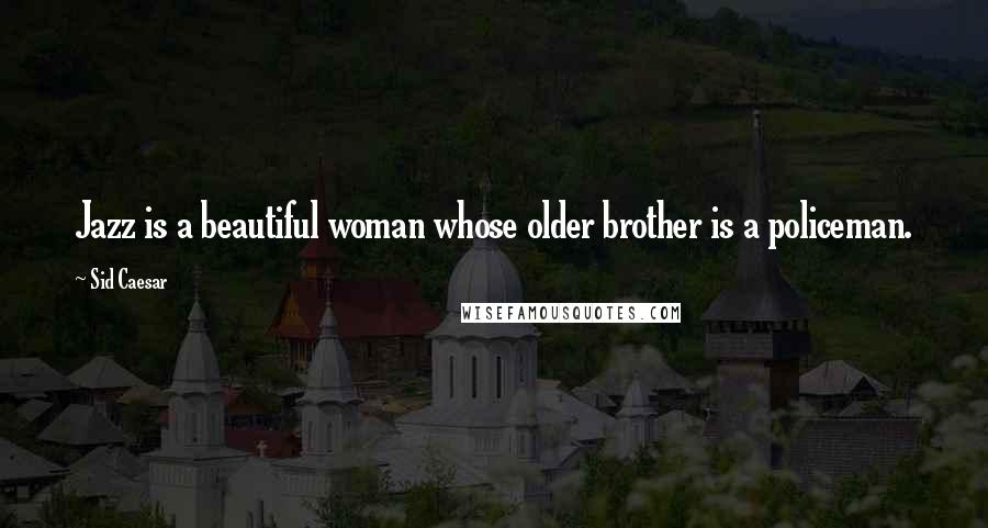 Sid Caesar Quotes: Jazz is a beautiful woman whose older brother is a policeman.