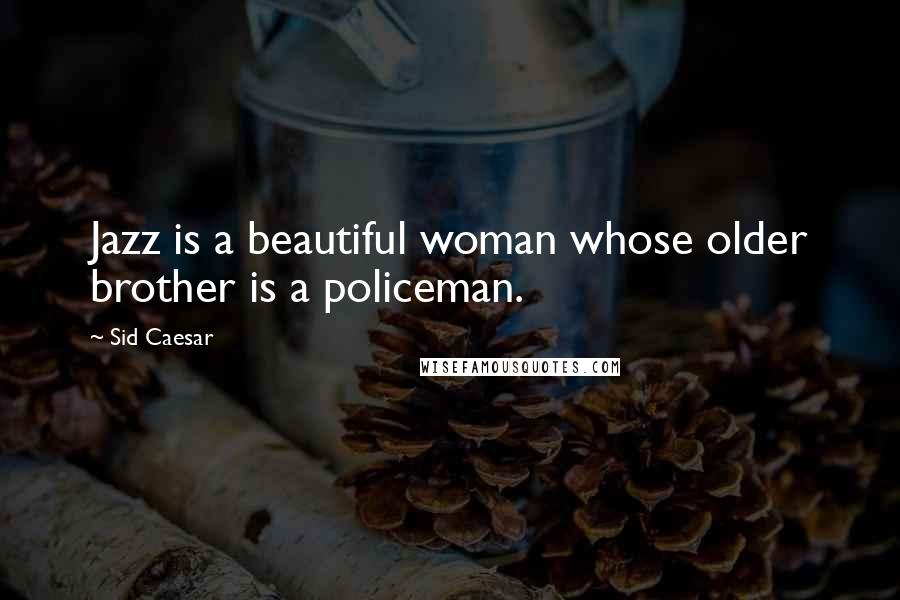 Sid Caesar Quotes: Jazz is a beautiful woman whose older brother is a policeman.