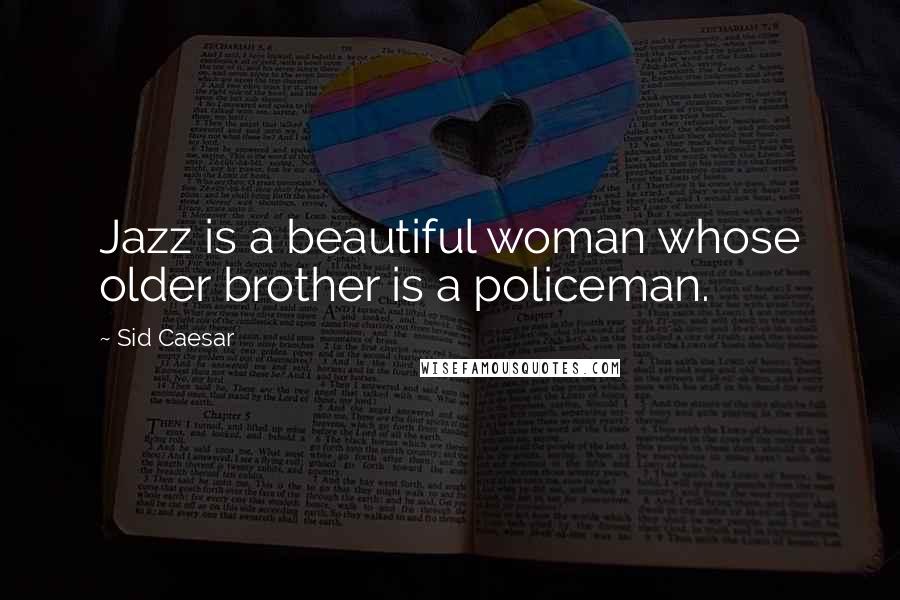 Sid Caesar Quotes: Jazz is a beautiful woman whose older brother is a policeman.