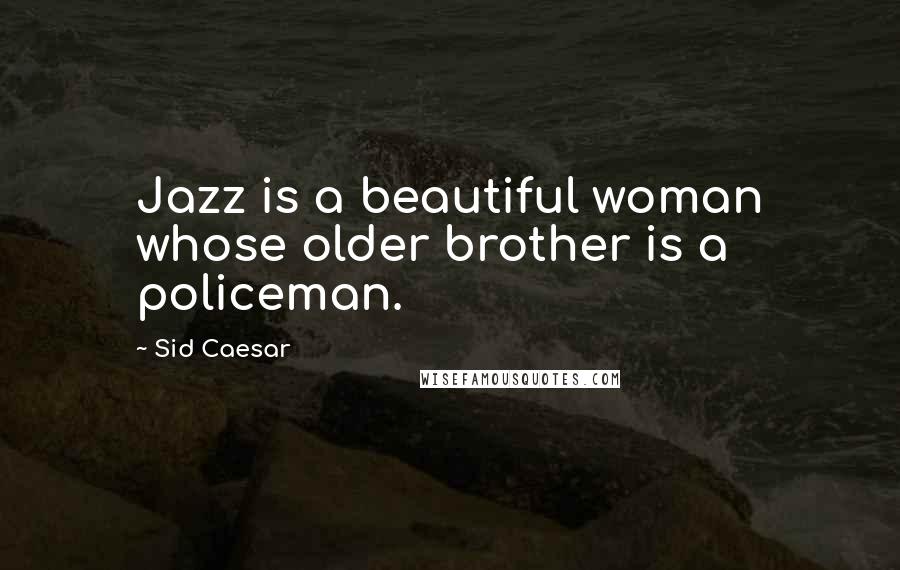 Sid Caesar Quotes: Jazz is a beautiful woman whose older brother is a policeman.