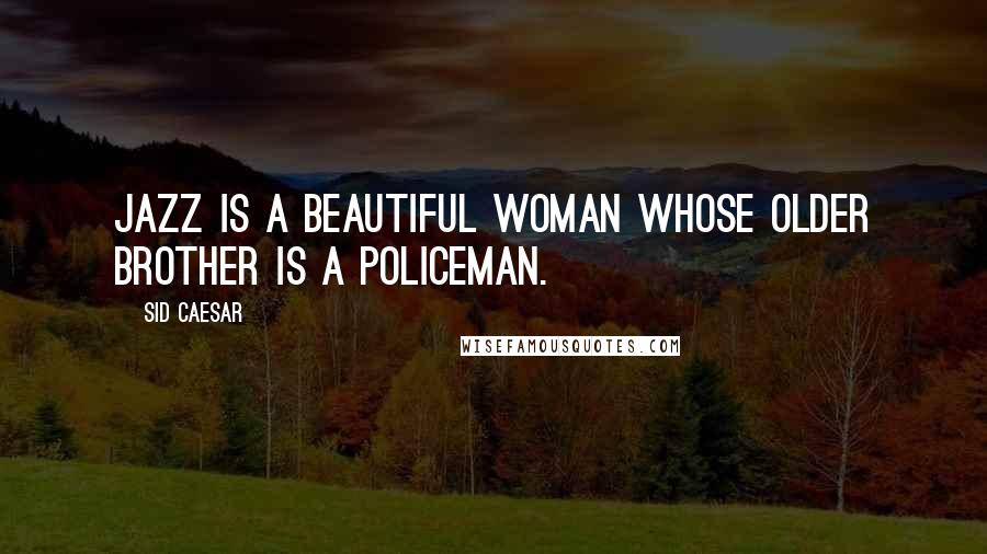 Sid Caesar Quotes: Jazz is a beautiful woman whose older brother is a policeman.