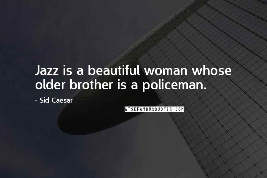 Sid Caesar Quotes: Jazz is a beautiful woman whose older brother is a policeman.