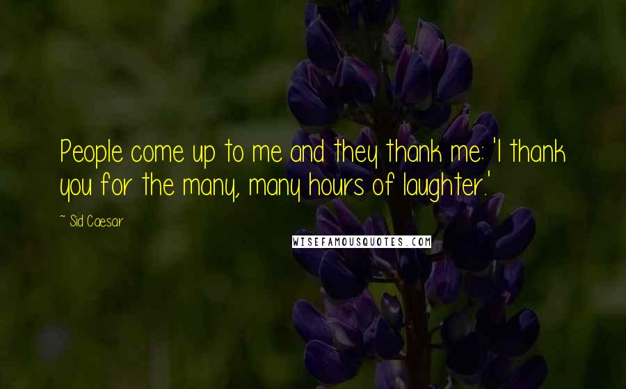 Sid Caesar Quotes: People come up to me and they thank me: 'I thank you for the many, many hours of laughter.'