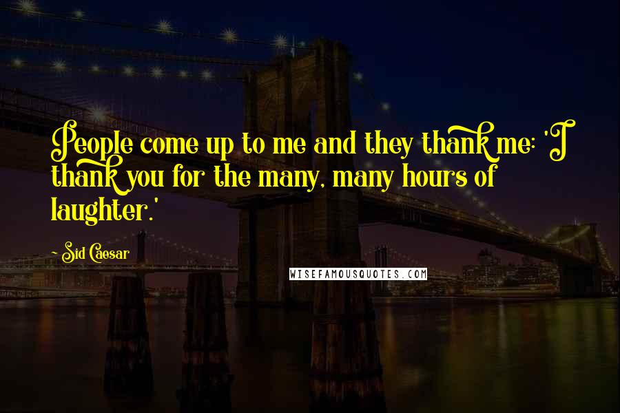 Sid Caesar Quotes: People come up to me and they thank me: 'I thank you for the many, many hours of laughter.'